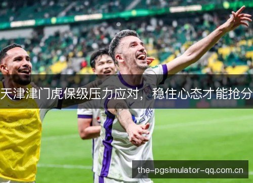 天津津门虎保级压力应对,稳住心态才能抢分 天津津门虎保级压力应对,稳住心态才能抢分