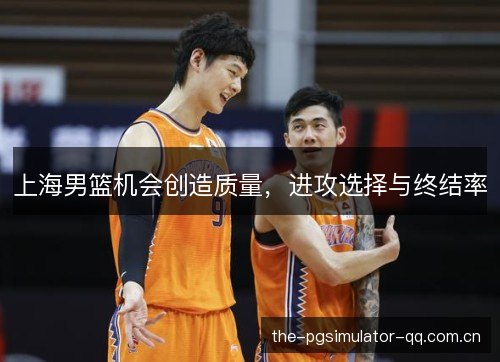 上海男篮机会创造质量,进攻选择与终结率 上海男篮机会创造质量,进攻选择与终结率