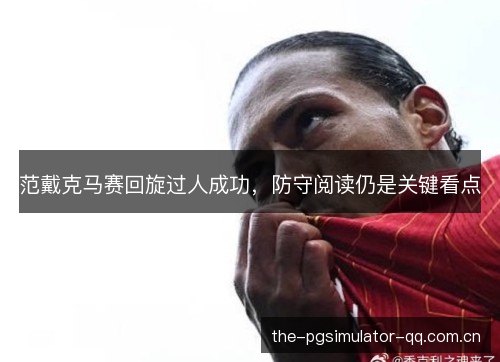 范戴克马赛回旋过人成功,防守阅读仍是关键看点 范戴克马赛回旋过人成功,防守阅读仍是关键看点