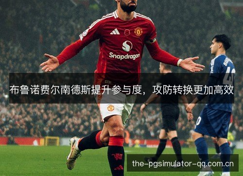 布鲁诺费尔南德斯提升参与度,攻防转换更加高效 布鲁诺费尔南德斯提升参与度,攻防转换更加高效