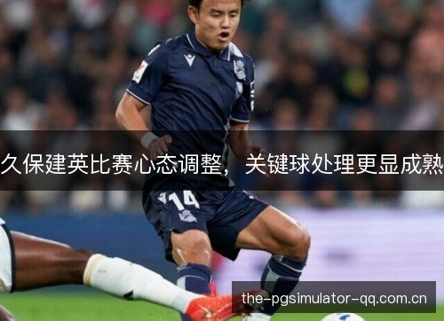 久保建英比赛心态调整,关键球处理更显成熟 久保建英比赛心态调整,关键球处理更显成熟