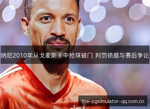 纳尼2010年从戈麦斯手中抢球破门 判罚依据与赛后争论 纳尼2010年从戈麦斯手中抢球破门 判罚依据与赛后争论